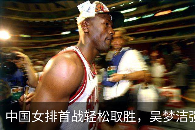 中国女排首战轻松取胜，吴梦洁强势回归