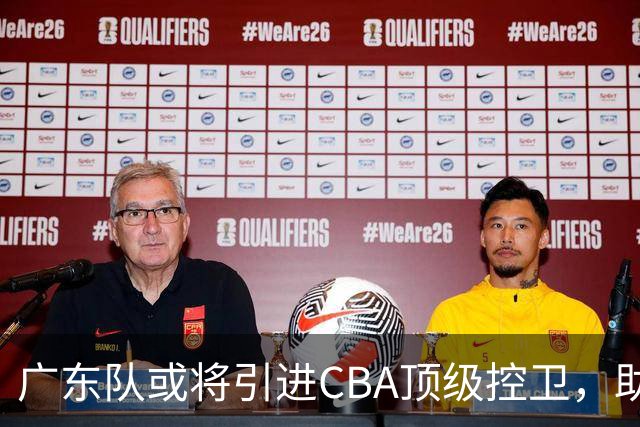 广东队或将引进CBA顶级控卫，助力争冠之路
