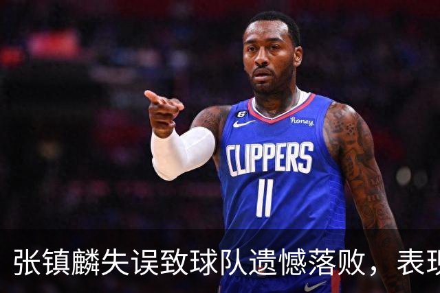 张镇麟失误致球队遗憾落败，表现令人失望