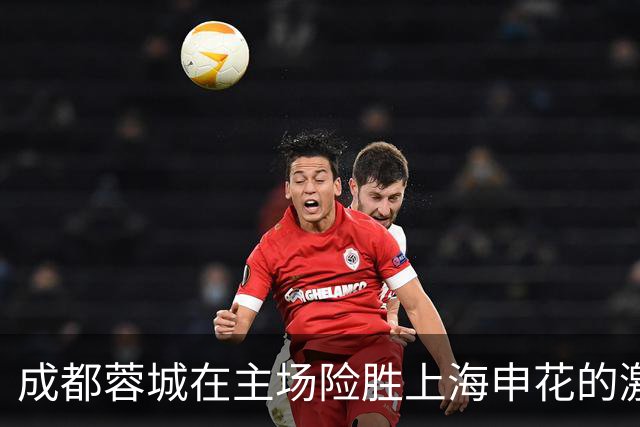 成都蓉城在主场险胜上海申花的激烈大战中悬念迭起