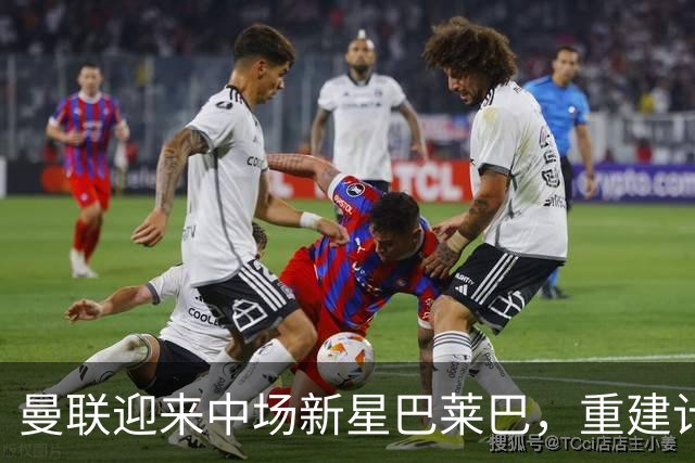 曼联迎来中场新星巴莱巴，重建计划圆满完成